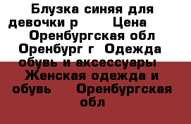 Блузка синяя для девочки р.140 › Цена ­ 250 - Оренбургская обл., Оренбург г. Одежда, обувь и аксессуары » Женская одежда и обувь   . Оренбургская обл.